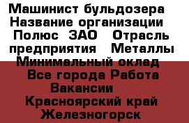 Машинист бульдозера › Название организации ­ Полюс, ЗАО › Отрасль предприятия ­ Металлы › Минимальный оклад ­ 1 - Все города Работа » Вакансии   . Красноярский край,Железногорск г.